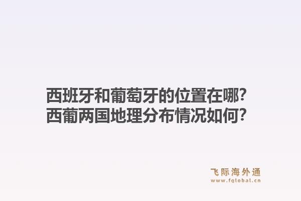 西班牙和葡萄牙的位置在哪？西葡两国地理分布情况如何？1.jpg