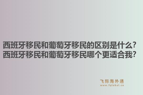 西班牙移民和葡萄牙移民的区别是什么？西班牙移民和葡萄牙移民哪个更适合我？1.jpg