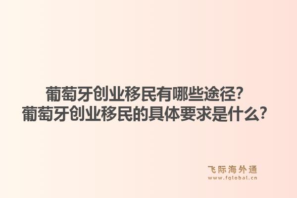 葡萄牙创业移民有哪些途径？葡萄牙创业移民的具体要求是什么？1.jpg