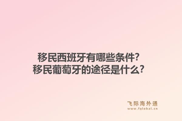 移民西班牙有哪些条件?移民葡萄牙的途径是什么?1.jpg
