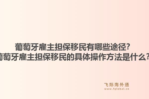 葡萄牙雇主担保移民有哪些途径？葡萄牙雇主担保移民的具体操作方法是什么？1.jpg