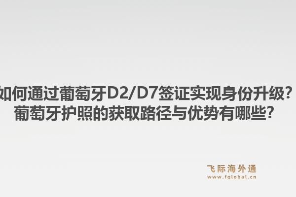 如何通过葡萄牙D2/D7签证实现身份升级？葡萄牙护照的获取路径与优势有哪些？1.jpg