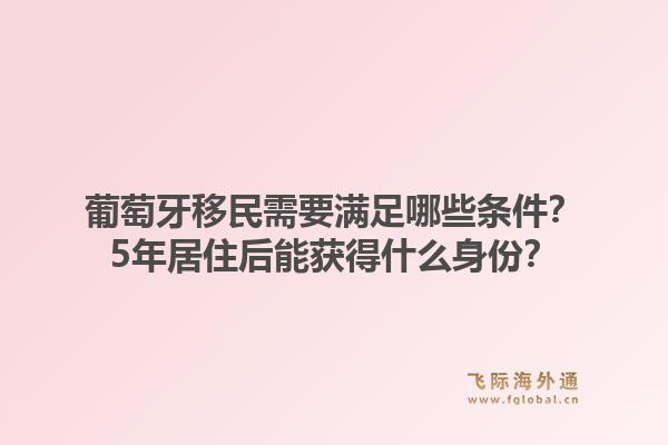 葡萄牙移民需要满足哪些条件？5年居住后能获得什么身份？1.jpg