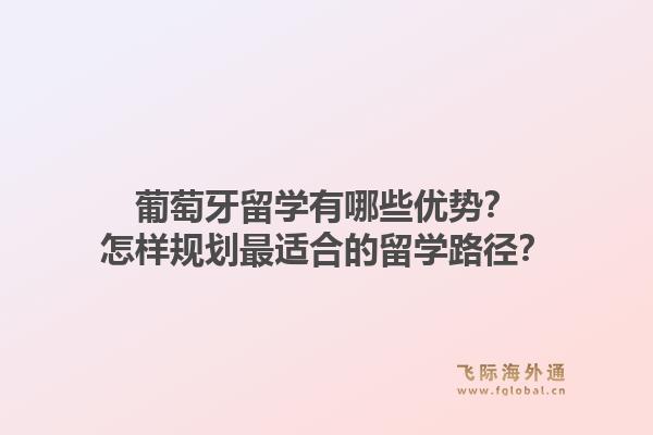 葡萄牙留学有哪些优势？怎样规划最适合的留学路径？1.jpg