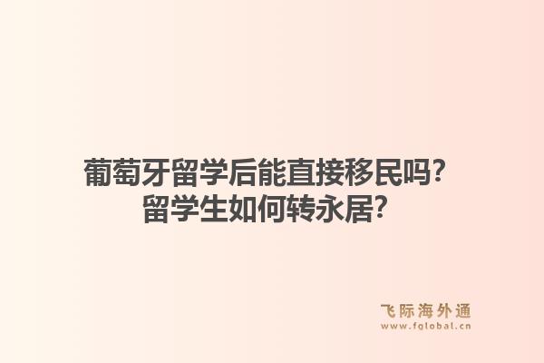 葡萄牙留学后能直接移民吗？留学生如何转永居？