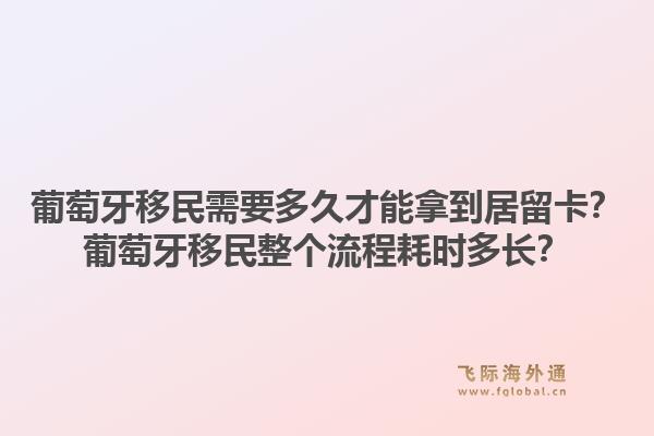 葡萄牙移民需要多久才能拿到居留卡？葡萄牙移民整个流程耗时多长？