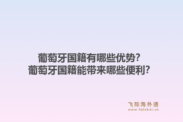葡萄牙国籍有哪些优势？葡萄牙国籍能带来哪些便利？