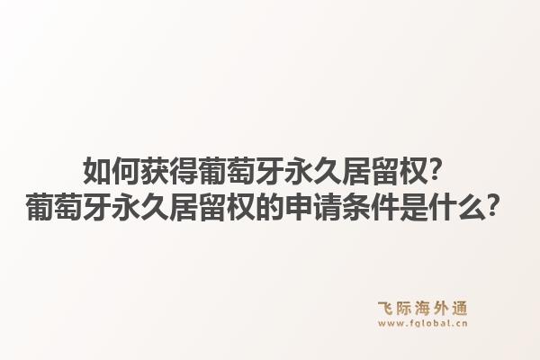 如何获得葡萄牙永久居留权?葡萄牙永久居留权的申请条件是什么?1.jpg