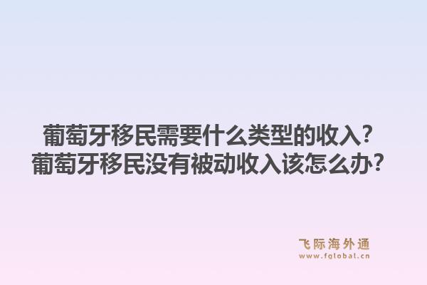 葡萄牙移民需要什么类型的收入？葡萄牙移民没有被动收入该怎么办？1.jpg