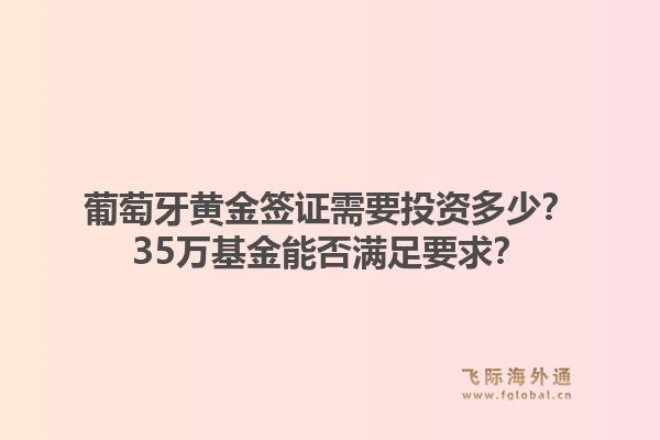 葡萄牙黄金签证需要投资多少？35万基金能否满足要求？1.jpg