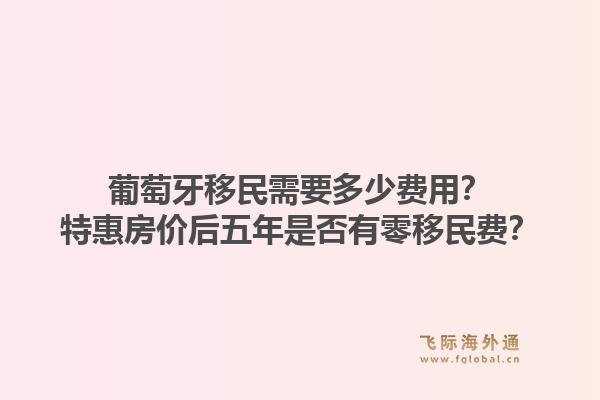 葡萄牙移民需要多少费用？特惠房价后五年是否有零移民费？1.jpg