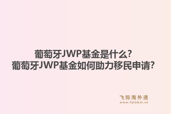 葡萄牙JWP基金是什么？葡萄牙JWP基金如何助力移民申请？1.jpg