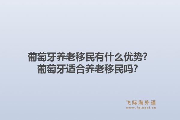 葡萄牙养老移民有什么优势？葡萄牙适合养老移民吗？1.jpg
