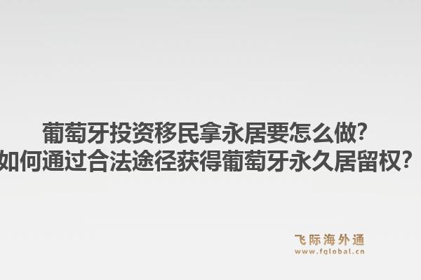 葡萄牙投资移民拿永居要怎么做？如何通过合法途径获得葡萄牙永久居留权？1.jpg