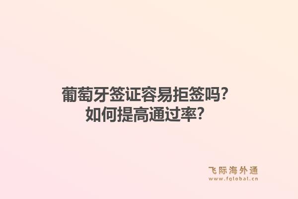 葡萄牙签证容易拒签吗?如何提高通过率?1.jpg