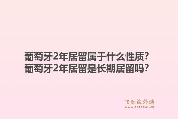 葡萄牙2年居留属于什么性质?葡萄牙2年居留是长期居留吗?1.jpg