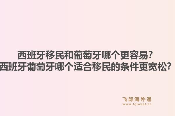 西班牙移民和葡萄牙哪个更容易?西班牙葡萄牙哪个适合移民的条件更宽松?1.jpg