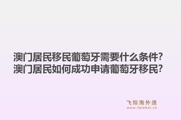澳门居民移民葡萄牙需要什么条件?澳门居民如何成功申请葡萄牙移民?1.jpg