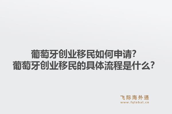 葡萄牙创业移民如何申请？葡萄牙创业移民的具体流程是什么？1.jpg