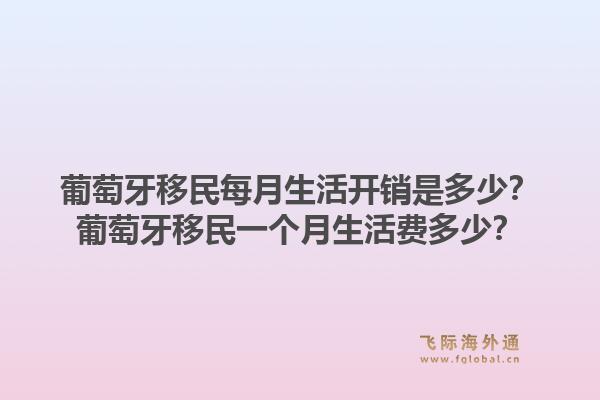 葡萄牙移民每月生活开销是多少?葡萄牙移民一个月生活费多少?1.jpg