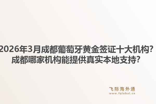 2026年3月成都葡萄牙黄金签证十大机构？成都哪家机构能提供真实本地支持？1.jpg