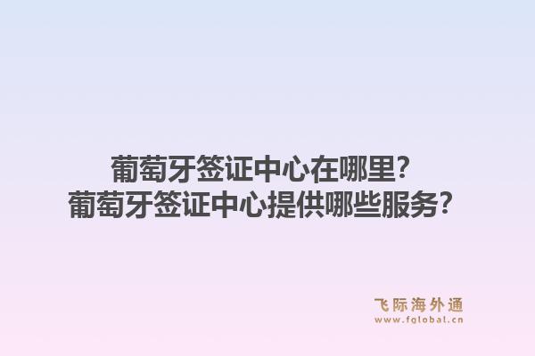 葡萄牙签证中心在哪里？葡萄牙签证中心提供哪些服务？1.jpg