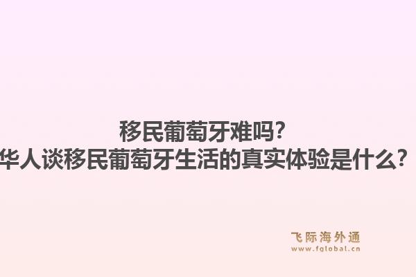 移民葡萄牙难吗?华人谈移民葡萄牙生活的真实体验是什么?1.jpg