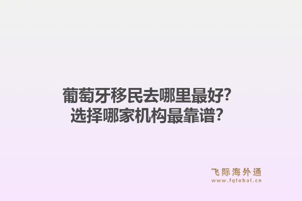 葡萄牙移民去哪里最好？选择哪家机构最靠谱？1.jpg