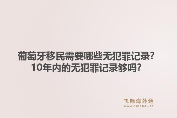 葡萄牙移民需要哪些无犯罪记录？10年内的无犯罪记录够吗？1.jpg