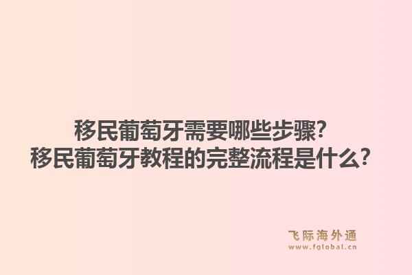 移民葡萄牙需要哪些步骤？移民葡萄牙教程的完整流程是什么？