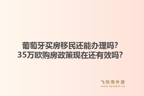 葡萄牙买房移民还能办理吗?35万欧购房政策现在还有效吗?1.jpg