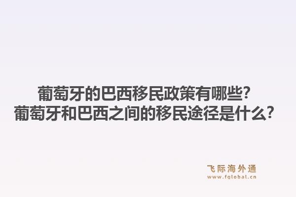 葡萄牙的巴西移民政策有哪些？葡萄牙和巴西之间的移民途径是什么？1.jpg