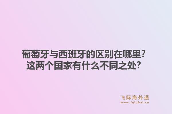 葡萄牙与西班牙的区别在哪里？这两个国家有什么不同之处？