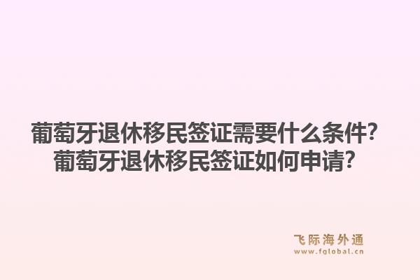葡萄牙退休移民签证需要什么条件？葡萄牙退休移民签证如何申请？1.jpg