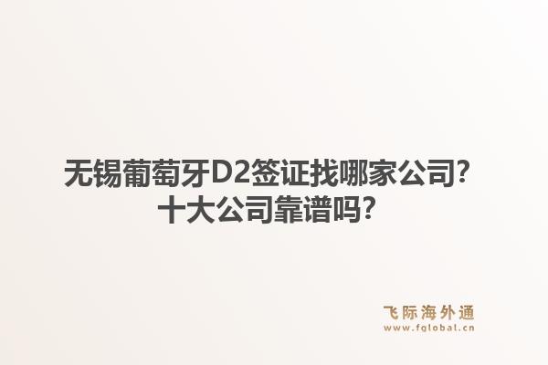 无锡葡萄牙D2签证找哪家公司？十大公司靠谱吗？1.jpg