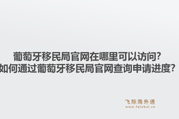 葡萄牙移民局官网在哪里可以访问？如何通过葡萄牙移民局官网查询申请进度？1.jpg
