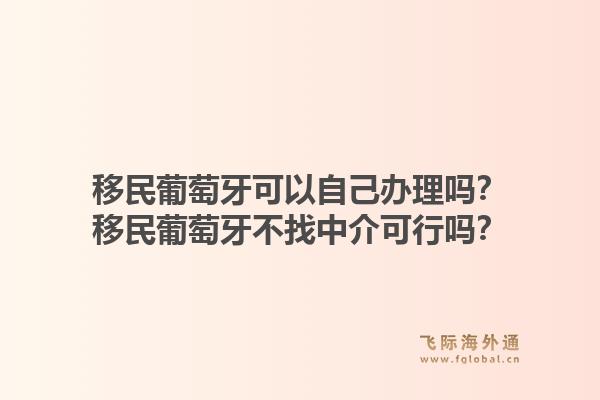 移民葡萄牙可以自己办理吗？移民葡萄牙不找中介可行吗？1.jpg