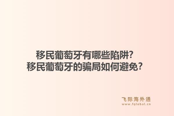 移民葡萄牙有哪些陷阱？移民葡萄牙的骗局如何避免？1.jpg
