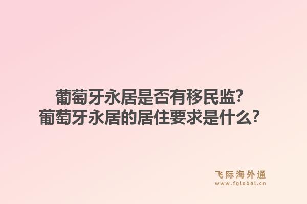 葡萄牙永居是否有移民监?葡萄牙永居的居住要求是什么?1.jpg