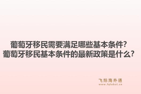葡萄牙移民需要满足哪些基本条件?葡萄牙移民基本条件的最新政策是什么?1.jpg