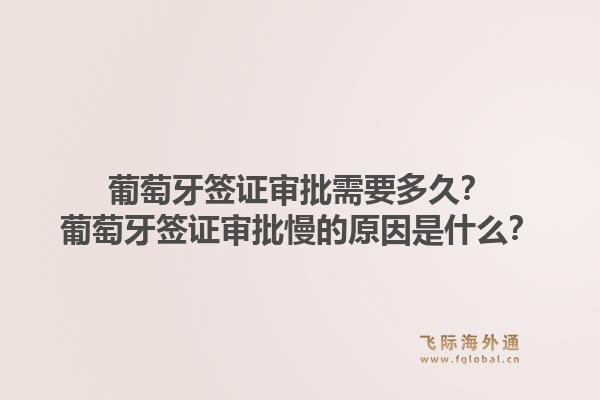 葡萄牙签证审批需要多久?葡萄牙签证审批慢的原因是什么?1.jpg