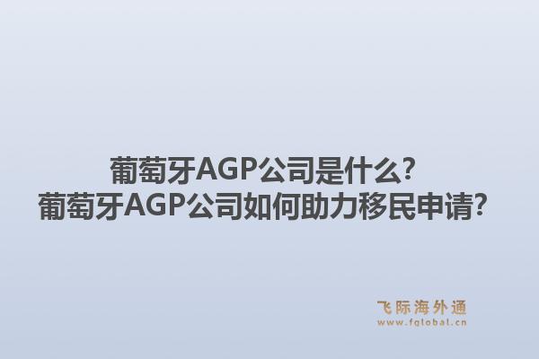 葡萄牙AGP公司是什么？葡萄牙AGP公司如何助力移民申请？