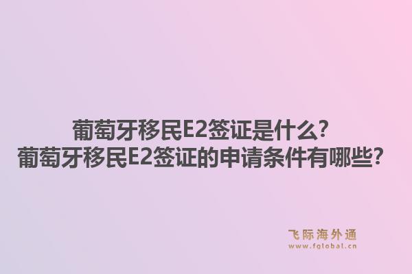 葡萄牙移民E2签证是什么?葡萄牙移民E2签证的申请条件有哪些?1.jpg