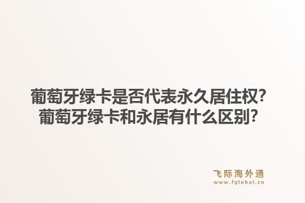 葡萄牙绿卡是否代表永久居住权?葡萄牙绿卡和永居有什么区别?1.jpg