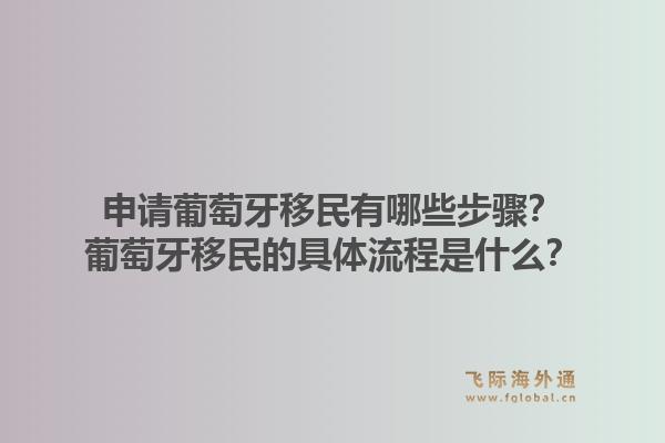 申请葡萄牙移民有哪些步骤?葡萄牙移民的具体流程是什么?1.jpg