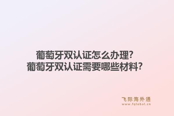 葡萄牙双认证怎么办理？葡萄牙双认证需要哪些材料？1.jpg