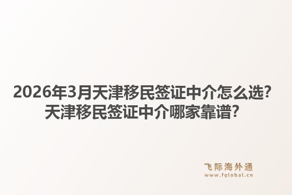 2026年3月天津移民签证中介怎么选？天津移民签证中介哪家靠谱？1.jpg