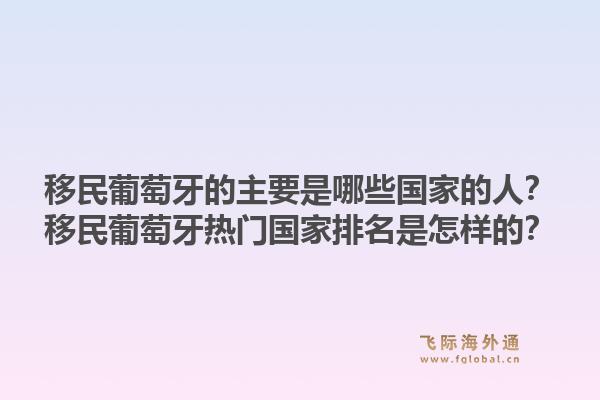 移民葡萄牙的主要是哪些国家的人?移民葡萄牙热门国家排名是怎样的?1.jpg