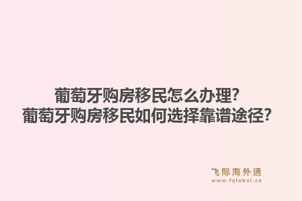 葡萄牙购房移民怎么办理？葡萄牙购房移民如何选择靠谱途径？