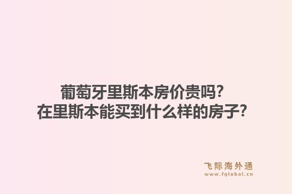 葡萄牙里斯本房价贵吗？在里斯本能买到什么样的房子？1.jpg